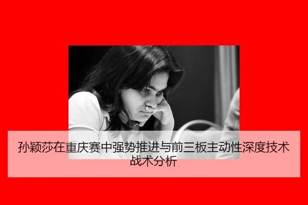 孙颖莎在重庆赛中强势推进与前三板主动性深度技术战术分析
